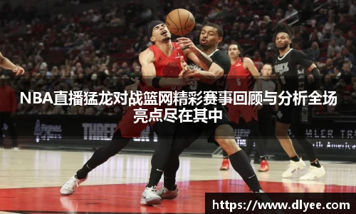 NBA直播猛龙对战篮网精彩赛事回顾与分析全场亮点尽在其中